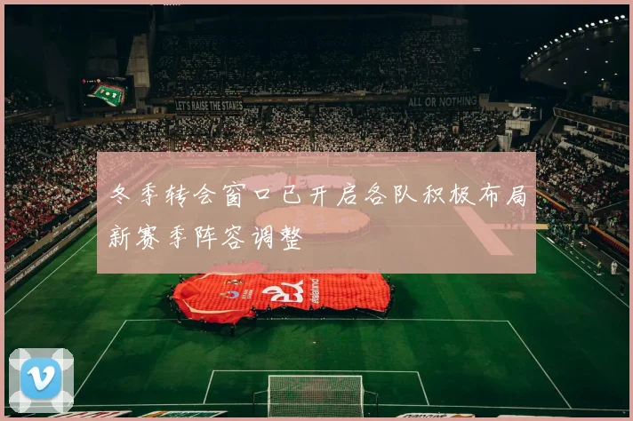 冬季转会窗口已开启各队积极布局新赛季阵容调整