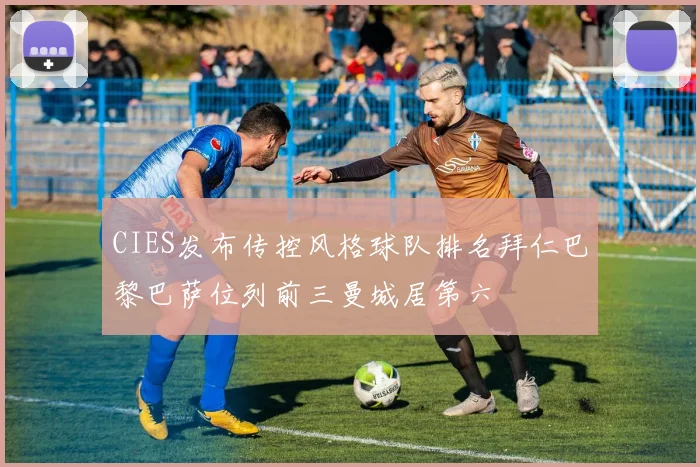 CIES发布传控风格球队排名拜仁巴黎巴萨位列前三曼城居第六