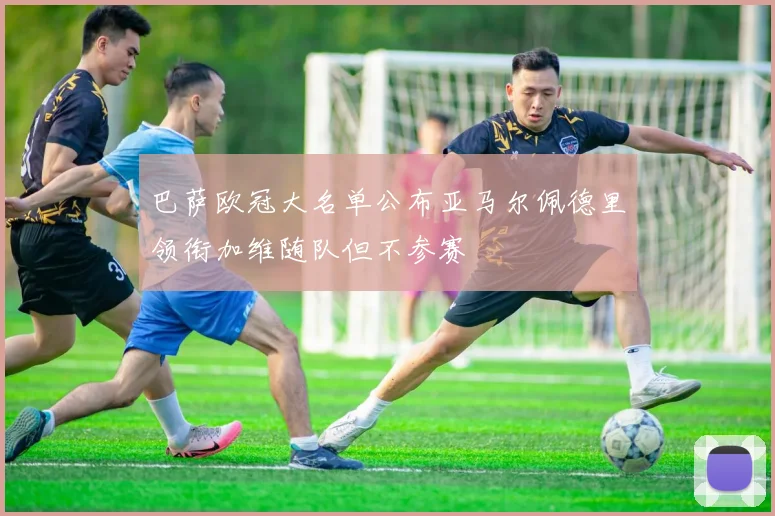 巴萨欧冠大名单公布亚马尔佩德里领衔加维随队但不参赛