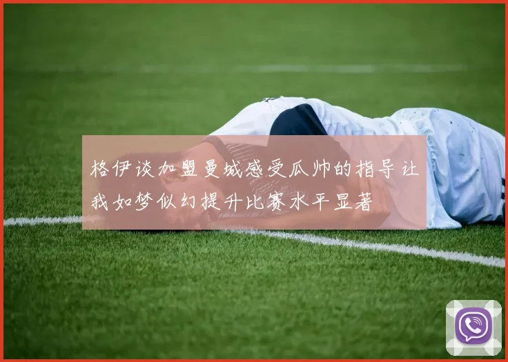 格伊谈加盟曼城感受瓜帅的指导让我如梦似幻提升比赛水平显著