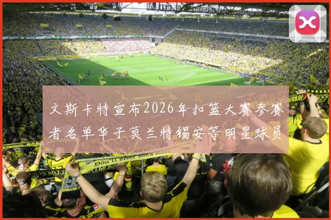 文斯卡特宣布2026年扣篮大赛参赛者名单华子莫兰特锡安等明星球员齐聚