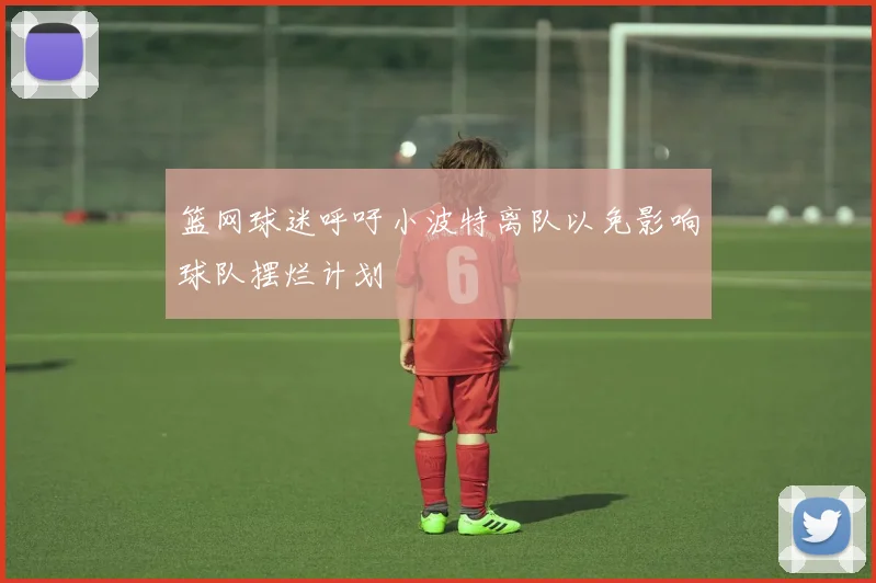 篮网球迷呼吁小波特离队以免影响球队摆烂计划
