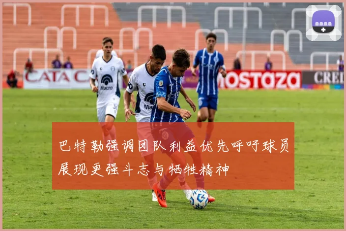 巴特勒强调团队利益优先呼吁球员展现更强斗志与牺牲精神