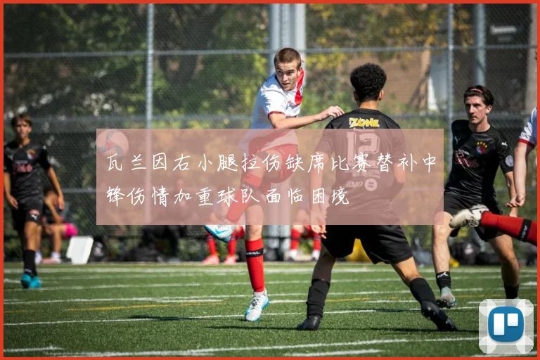瓦兰因右小腿拉伤缺席比赛替补中锋伤情加重球队面临困境