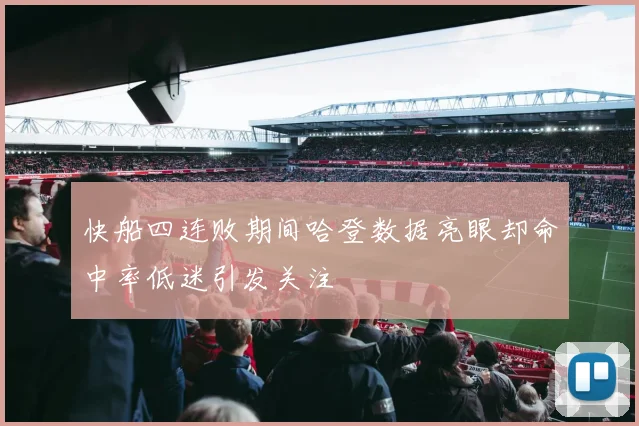 快船四连败期间哈登数据亮眼却命中率低迷引发关注