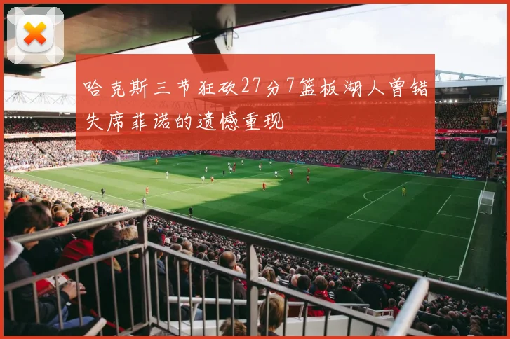 哈克斯三节狂砍27分7篮板湖人曾错失席菲诺的遗憾重现