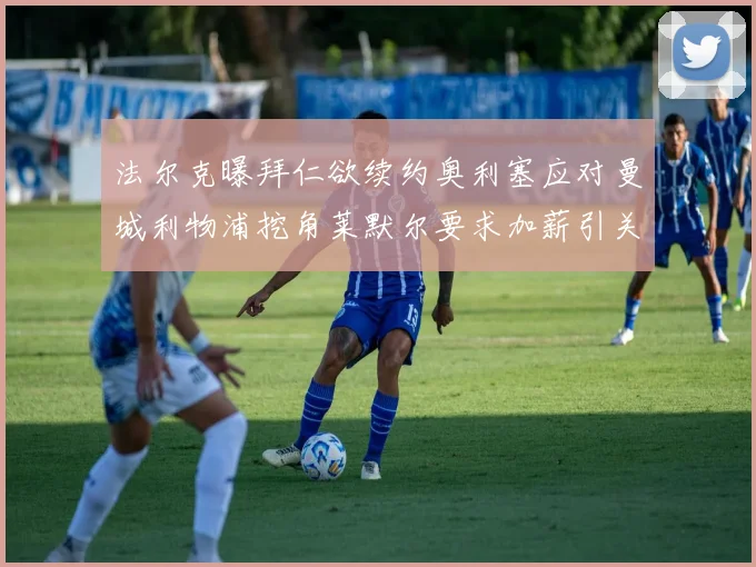 法尔克曝拜仁欲续约奥利塞应对曼城利物浦挖角莱默尔要求加薪引关注