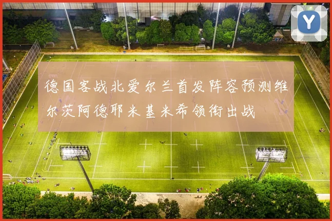 德国客战北爱尔兰首发阵容预测维尔茨阿德耶米基米希领衔出战