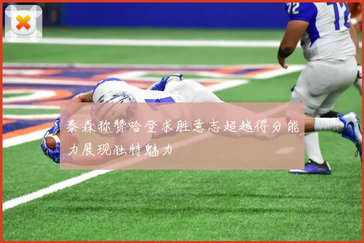 泰森称赞哈登求胜意志超越得分能力展现独特魅力