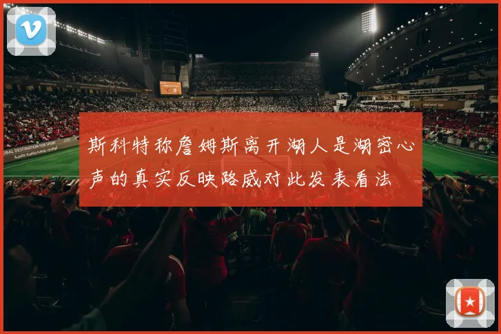 斯科特称詹姆斯离开湖人是湖密心声的真实反映路威对此发表看法