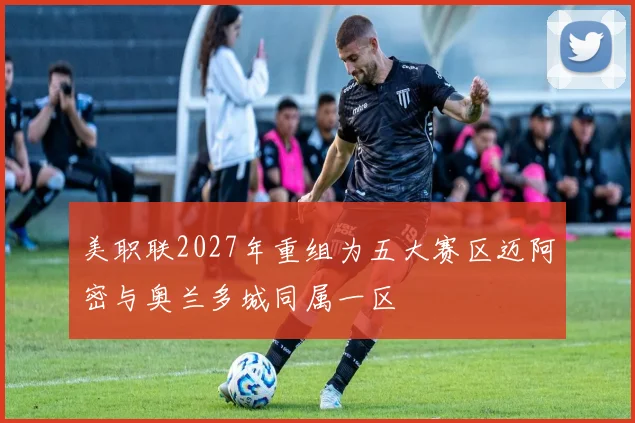 美职联2027年重组为五大赛区迈阿密与奥兰多城同属一区