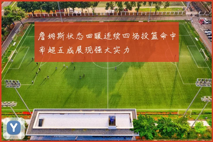 詹姆斯状态回暖连续四场投篮命中率超五成展现强大实力