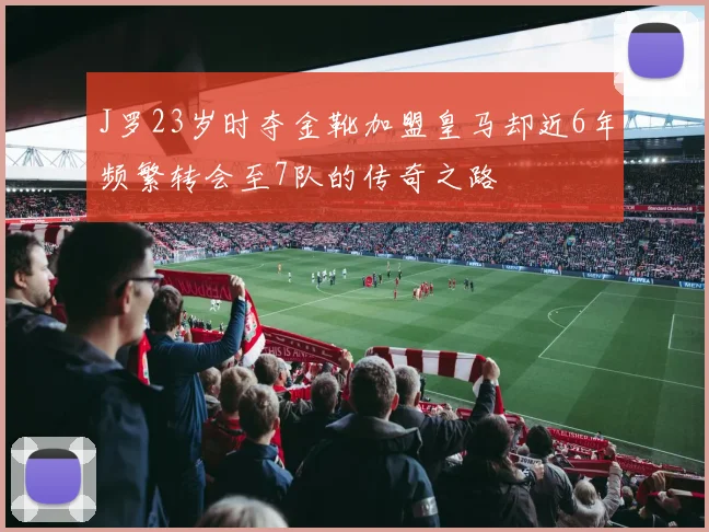 J罗23岁时夺金靴加盟皇马却近6年频繁转会至7队的传奇之路