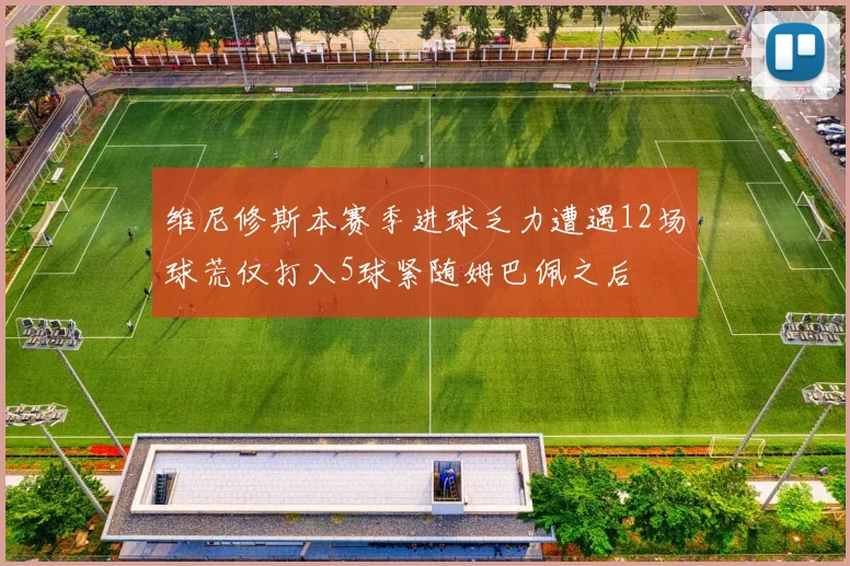 维尼修斯本赛季进球乏力遭遇12场球荒仅打入5球紧随姆巴佩之后
