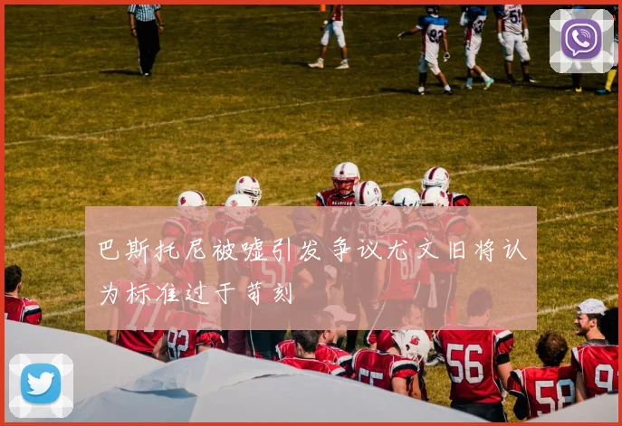 巴斯托尼被嘘引发争议尤文旧将认为标准过于苛刻