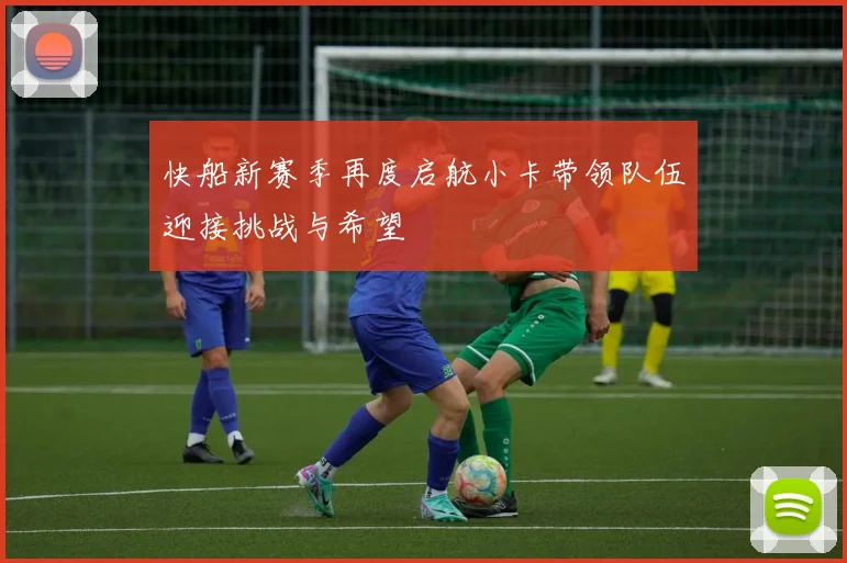 快船新赛季再度启航小卡带领队伍迎接挑战与希望