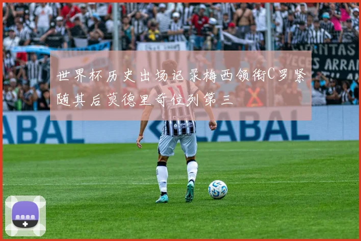 世界杯历史出场记录梅西领衔C罗紧随其后莫德里奇位列第三