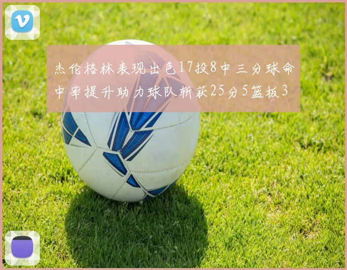杰伦格林表现出色17投8中三分球命中率提升助力球队斩获25分5篮板3助攻