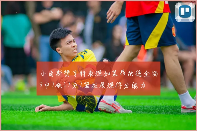 小南斯赞亨特表现如莱昂纳德全场9中7砍17分7篮板展现得分能力