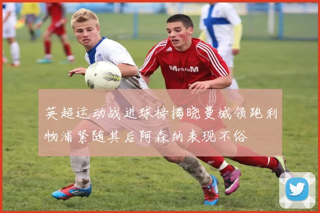 英超运动战进球榜揭晓曼城领跑利物浦紧随其后阿森纳表现不俗