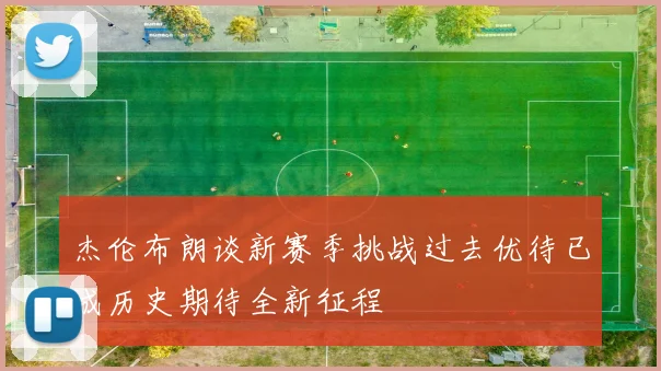杰伦布朗谈新赛季挑战过去优待已成历史期待全新征程