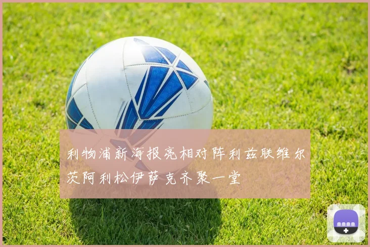 利物浦新海报亮相对阵利兹联维尔茨阿利松伊萨克齐聚一堂