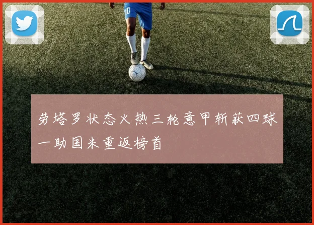 劳塔罗状态火热三轮意甲斩获四球一助国米重返榜首