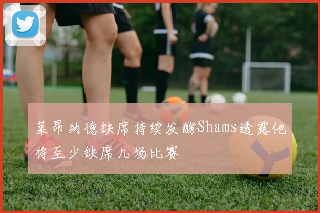 莱昂纳德缺席持续发酵Shams透露他将至少缺席几场比赛