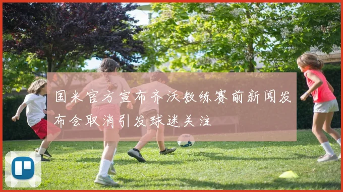 国米官方宣布齐沃教练赛前新闻发布会取消引发球迷关注