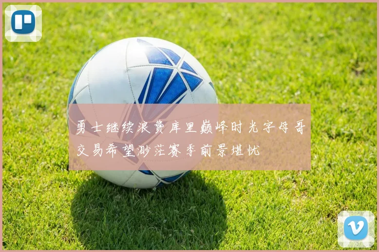 勇士继续浪费库里巅峰时光字母哥交易希望渺茫赛季前景堪忧