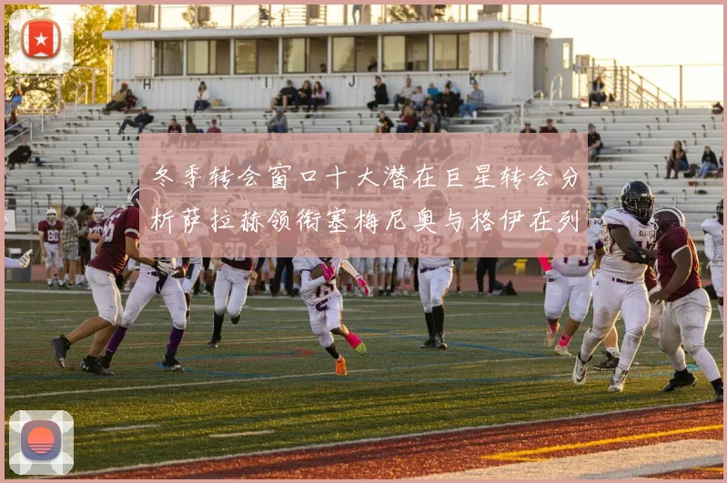 冬季转会窗口十大潜在巨星转会分析萨拉赫领衔塞梅尼奥与格伊在列