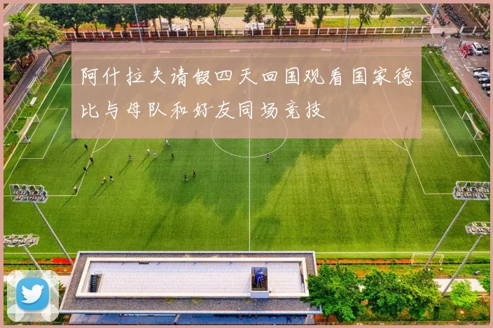 阿什拉夫请假四天回国观看国家德比与母队和好友同场竞技