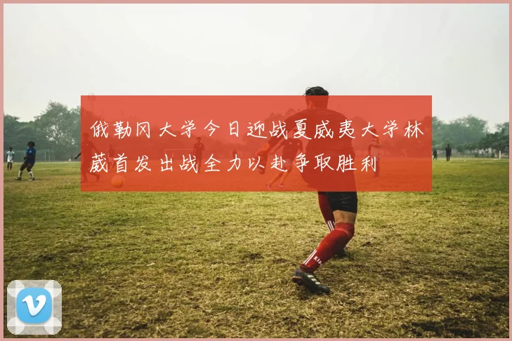 俄勒冈大学今日迎战夏威夷大学林葳首发出战全力以赴争取胜利