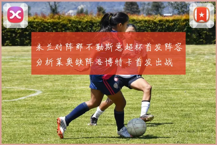 米兰对阵那不勒斯意超杯首发阵容分析莱奥缺阵洛博特卡首发出战