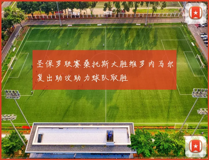 圣保罗联赛桑托斯大胜维罗内马尔复出助攻助力球队取胜