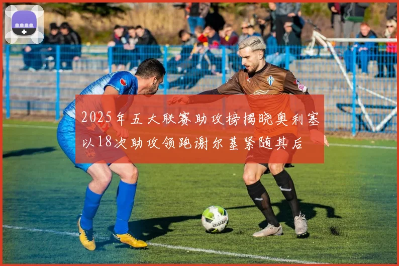 2025年五大联赛助攻榜揭晓奥利塞以18次助攻领跑谢尔基紧随其后
