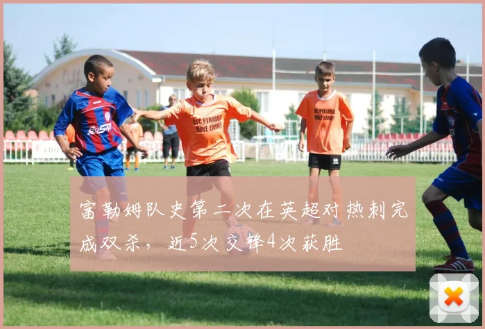富勒姆队史第二次在英超对热刺完成双杀，近5次交锋4次获胜