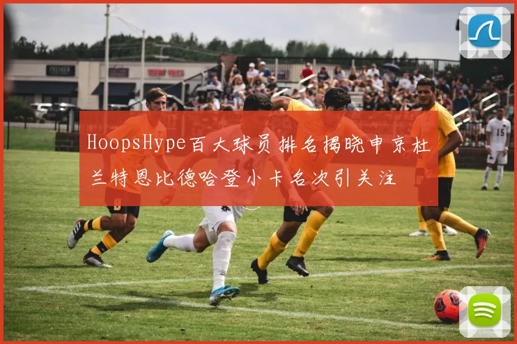 HoopsHype百大球员排名揭晓申京杜兰特恩比德哈登小卡名次引关注