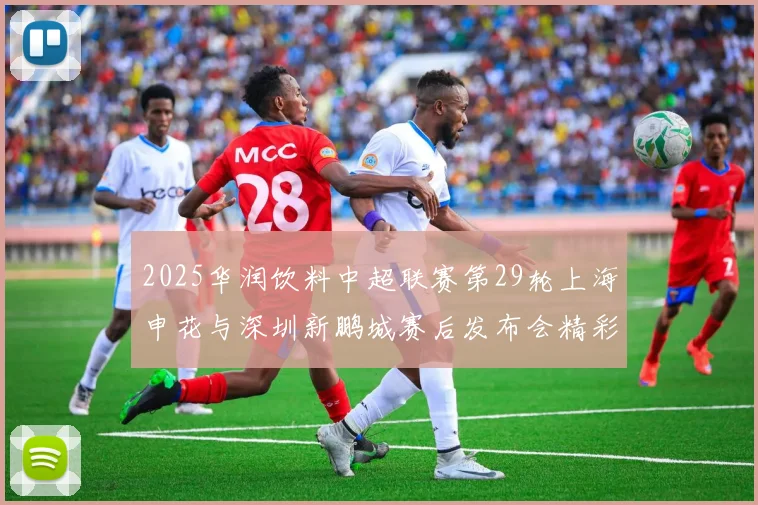 2025华润饮料中超联赛第29轮上海申花与深圳新鹏城赛后发布会精彩回顾与分析