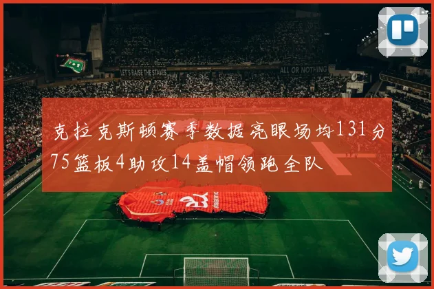 克拉克斯顿赛季数据亮眼场均131分75篮板4助攻14盖帽领跑全队