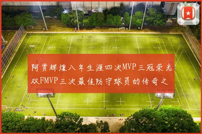 阿贾辉煌八年生涯四次MVP三冠荣光双FMVP三次最佳防守球员的传奇之路