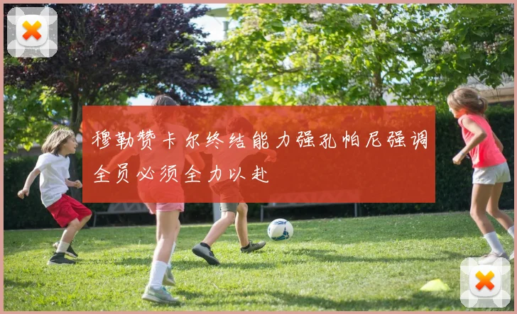 穆勒赞卡尔终结能力强孔帕尼强调全员必须全力以赴