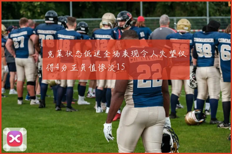 克莱状态低迷全场表现令人失望仅得4分正负值惨淡15