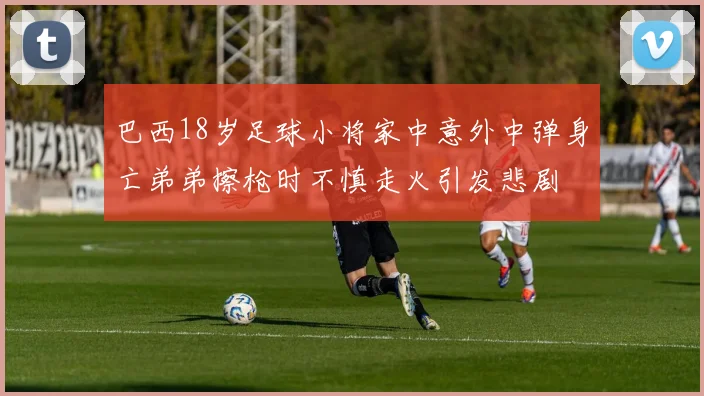 巴西18岁足球小将家中意外中弹身亡弟弟擦枪时不慎走火引发悲剧