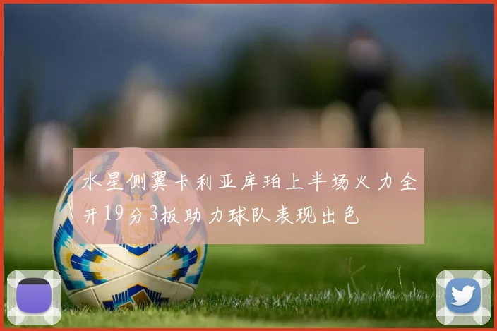 水星侧翼卡利亚库珀上半场火力全开19分3板助力球队表现出色