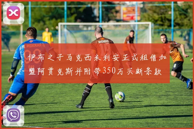 伊布之子马克西米利安正式租借加盟阿贾克斯并附带350万买断条款