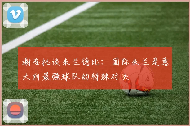 谢洛托谈米兰德比：国际米兰是意大利最强球队的特殊对决