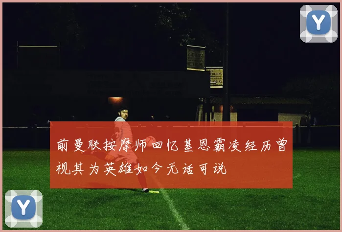 前曼联按摩师回忆基恩霸凌经历曾视其为英雄如今无话可说