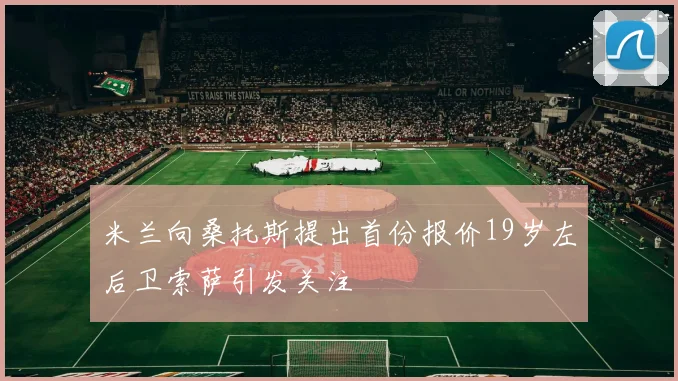 米兰向桑托斯提出首份报价19岁左后卫索萨引发关注