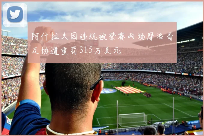 阿什拉夫因违规被禁赛两场摩洛哥足协遭重罚315万美元